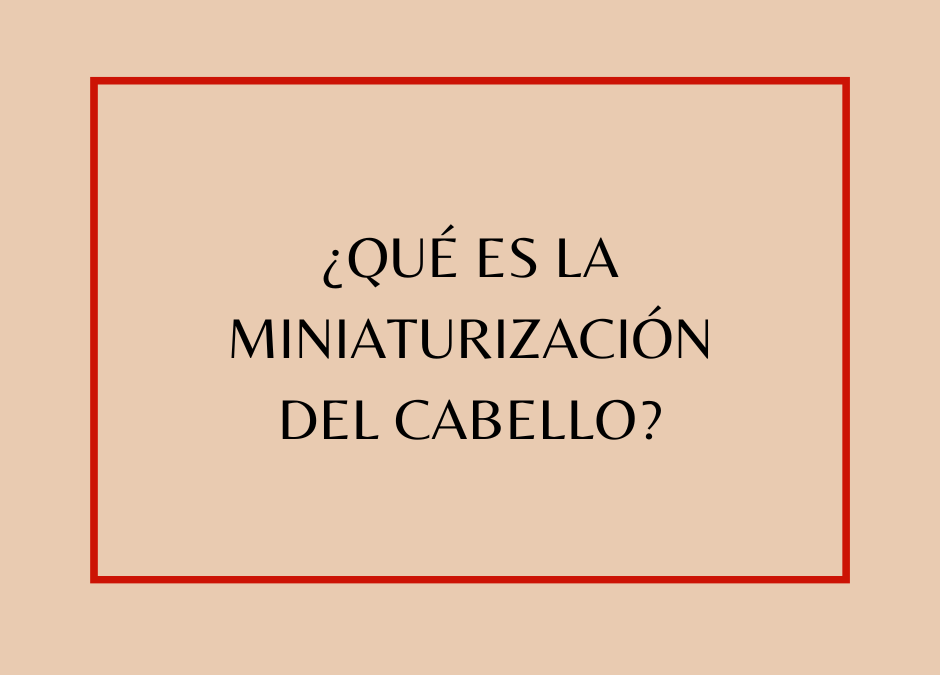 ¿Qué es la miniaturización del cabello?